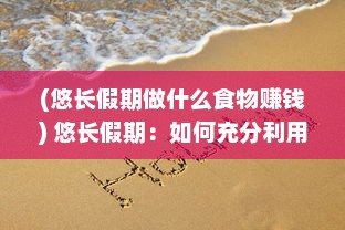 (悠长假期做什么食物赚钱) 悠长假期：如何充分利用并享受这段难得的闲暇时光