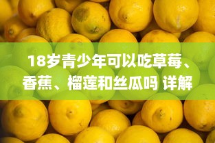 18岁青少年可以吃草莓、香蕉、榴莲和丝瓜吗 详解各种水果蔬菜的营养价值与摄入建议 v6.8.3下载