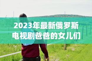 2023年最新俄罗斯电视剧爸爸的女儿们 ：情感纠葛与家庭温馨的双语观赏体验 v0.5.3下载