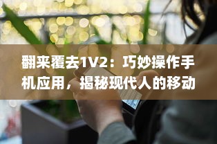 翻来覆去1V2：巧妙操作手机应用，揭秘现代人的移动互联网使用习惯与生活方式变迁