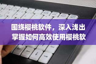 围绕樱桃软件，深入浅出 掌握如何高效使用樱桃软件，助力工作与学习达到事半功倍的效果 v5.1.6下载