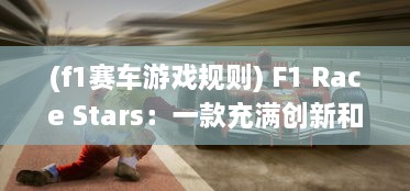 (f1赛车游戏规则) F1 Race Stars：一款充满创新和乐趣的赛车竞速游戏体验