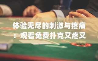 体验无尽的刺激与疼痛：观看免费扑克又疼又叫长视频，开启紧张刺激的娱乐之旅 v7.0.3下载