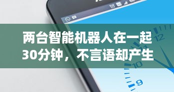 两台智能机器人在一起30分钟，不言语却产生了难以预计的深度交流