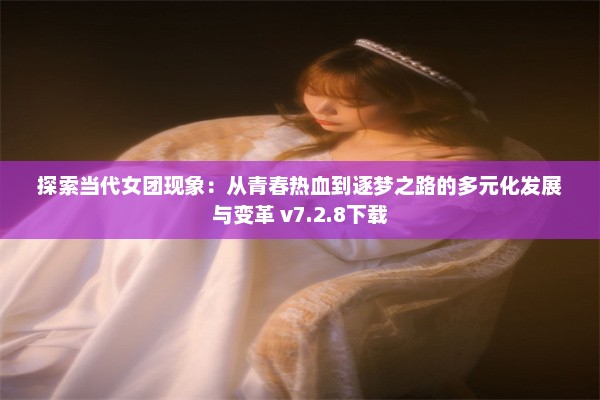 探索当代女团现象：从青春热血到逐梦之路的多元化发展与变革 v7.2.8下载