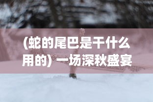 (蛇的尾巴是干什么用的) 一场深秋盛宴：揭秘蛇的尾巴还在我的花丛中的神秘与浪漫