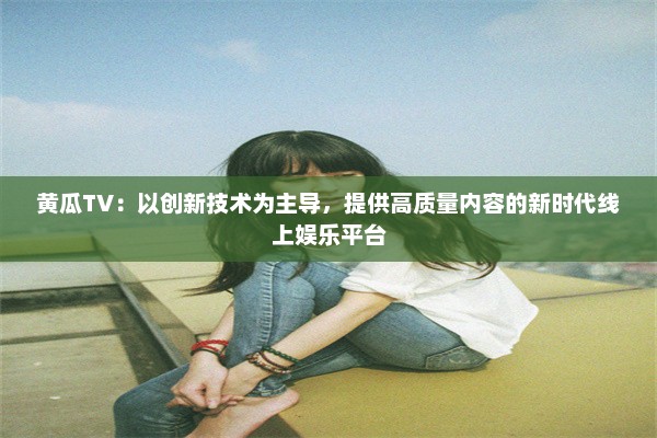 黄瓜TV：以创新技术为主导，提供高质量内容的新时代线上娱乐平台