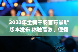 2023年全新千羽官方最新版本发布 体验高效、便捷的新功能，全面提升用户体验。