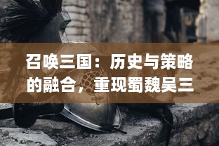 召唤三国：历史与策略的融合，重现蜀魏吴三国英雄豪杰的辉煌战争