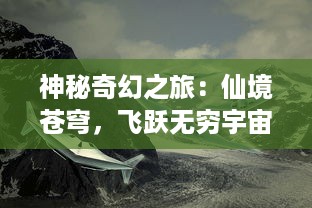 神秘奇幻之旅：仙境苍穹，飞跃无穷宇宙的神秘之旅，揭秘生命起源的奥秘