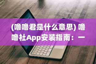 (噜噜君是什么意思) 噜噜社App安装指南：一键掌握入口位置，迅速体验多元互动乐趣