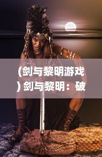 (剑与黎明游戏) 剑与黎明：破晓之刻的勇士誓言，黑夜降临的守护者传奇