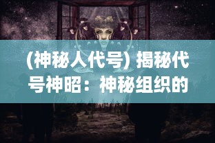 (神秘人代号) 揭秘代号神昭：神秘组织的秘密行动与背后隐藏的世界危机