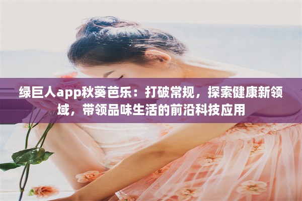 绿巨人app秋葵芭乐：打破常规，探索健康新领域，带领品味生活的前沿科技应用