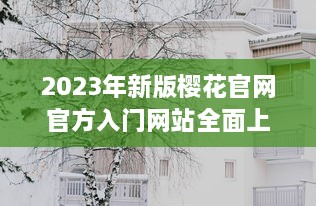 2023年新版樱花官网官方入门网站全面上线，带你深度了解樱花文化与鉴赏技巧