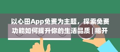 以心田App免费为主题，探索免费功能如何提升你的生活品质 | 揭开隐藏的福利，全面提升用户体验