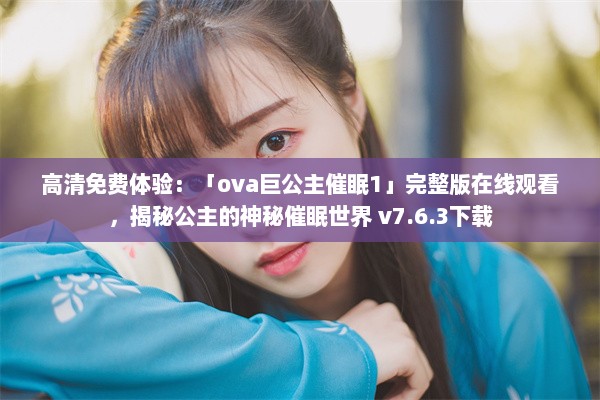 高清免费体验：「ova巨公主催眠1」完整版在线观看，揭秘公主的神秘催眠世界 v7.6.3下载