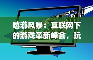 嘻游风暴：互联网下的游戏革新峰会，玩家和开发者共同探索未来趋势