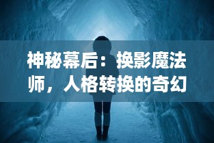 神秘幕后：换影魔法师，人格转换的奇幻冒险与心灵深处的心理探索