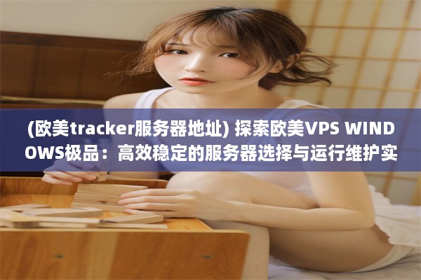 (欧美tracker服务器地址) 探索欧美VPS WINDOWS极品：高效稳定的服务器选择与运行维护实践指南