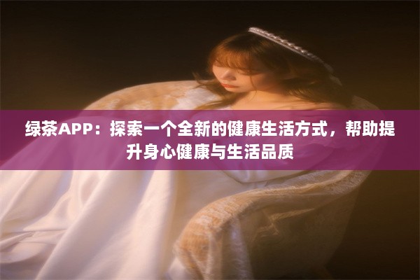 绿茶APP：探索一个全新的健康生活方式，帮助提升身心健康与生活品质