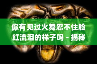 你有见过火舞忍不住脸红流泪的样子吗 - 揭秘王者荣耀中，火舞脸红流泪表情的独特魅力