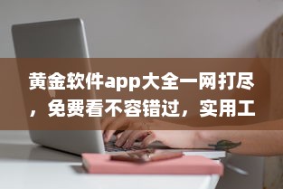 黄金软件app大全一网打尽，免费看不容错过，实用工具全收录 发现你的理想选择