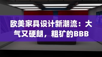 欧美家具设计新潮流：大气又硬朗，粗犷的BBBBB风格引领新格调 v1.6.8下载