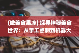 (做美食果冻) 探寻神秘美食世界：从手工熬制到机器大生产的果冻制作之旅