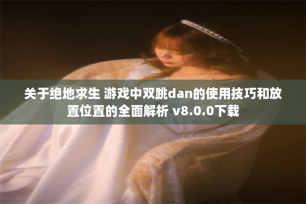 关于绝地求生 游戏中双跳dan的使用技巧和放置位置的全面解析 v8.0.0下载