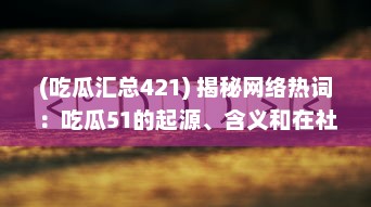 (吃瓜汇总421) 揭秘网络热词：吃瓜51的起源、含义和在社交媒体中的影响力研究