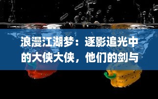 浪漫江湖梦：逐影追光中的大侠大侠，他们的剑与情，天涯与海角的冒险故事