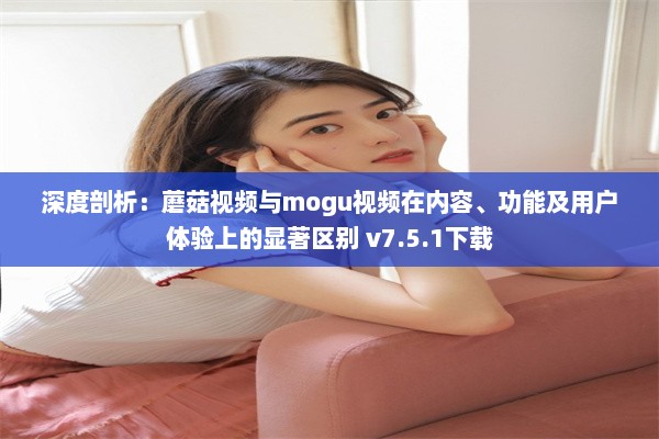 深度剖析：蘑菇视频与mogu视频在内容、功能及用户体验上的显著区别 v7.5.1下载