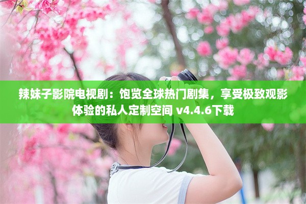 辣妹子影院电视剧：饱览全球热门剧集，享受极致观影体验的私人定制空间 v4.4.6下载