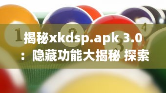 揭秘xkdsp.apk 3.0：隐藏功能大揭秘 探索隐私保护的终极指南