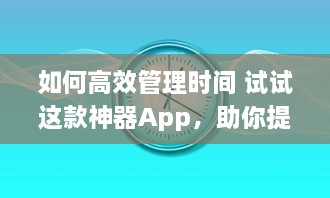 如何高效管理时间 试试这款神器App，助你提升工作效率与日常规划 v9.1.7下载