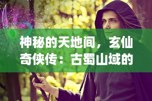 神秘的天地间，玄仙奇侠传：古蜀山域的奇幻征程与千年仙缘大揭秘