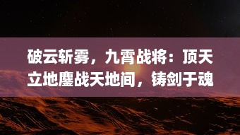 破云斩雾，九霄战将：顶天立地鏖战天地间，铸剑于魂归战场的辉煌英雄传