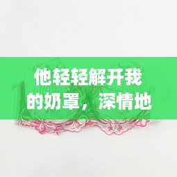 他轻轻解开我的奶罩，深情地吸允我的乳房：独特表达的爱情主题 v1.0.4下载