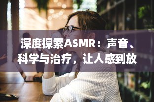 深度探索ASMR：声音、科学与治疗，让人感到放松与平静的神秘现象