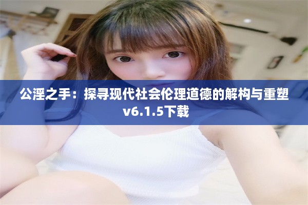 公淫之手：探寻现代社会伦理道德的解构与重塑 v6.1.5下载