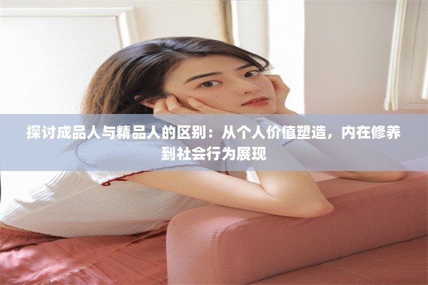 探讨成品人与精品人的区别：从个人价值塑造，内在修养到社会行为展现