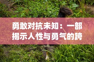 勇敢对抗未知：一部揭示人性与勇气的跨世纪抗击怪兽巨兽科幻大片的深度剖析