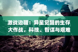 激战边疆：异星觉醒的生存大作战，科技、智谋与艰难选择的终极对决