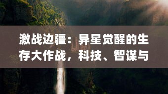 激战边疆：异星觉醒的生存大作战，科技、智谋与艰难选择的终极对决