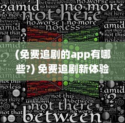 (免费追剧的app有哪些?) 免费追剧新体验：探索顶级免费追剧软件，享受无限观影乐趣