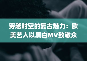 穿越时空的复古魅力：欧美艺人以黑白MV致敬众多经典影像艺术 v8.7.9下载