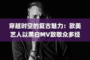 穿越时空的复古魅力：欧美艺人以黑白MV致敬众多经典影像艺术 v8.7.9下载