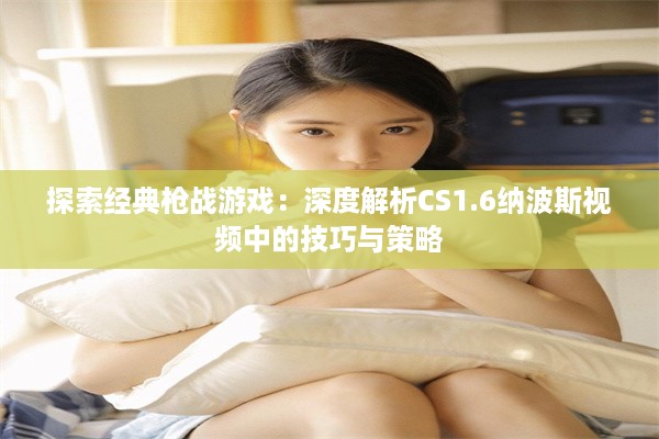 探索经典枪战游戏：深度解析CS1.6纳波斯视频中的技巧与策略