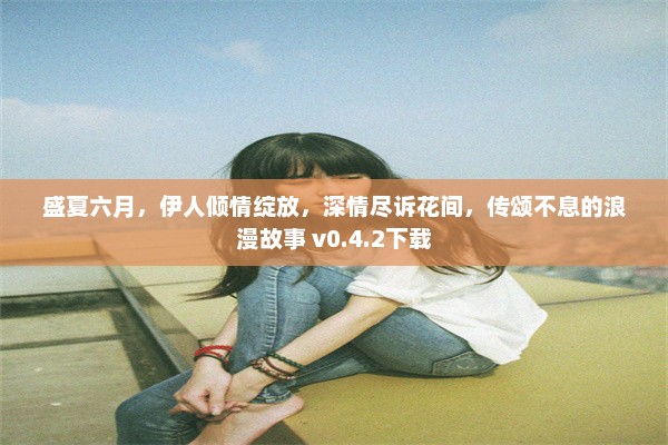 盛夏六月，伊人倾情绽放，深情尽诉花间，传颂不息的浪漫故事 v0.4.2下载